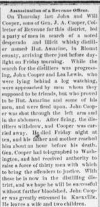 On August 15, 1878, Cleveland Tennessee’s Weekly Herald reported this brief account of the deadly raid on Hut Amerine’s distillery in Blount County. It closes somberly with “John Cooper was greatly esteemed in Knoxville. He leaves a wife and two children.” 